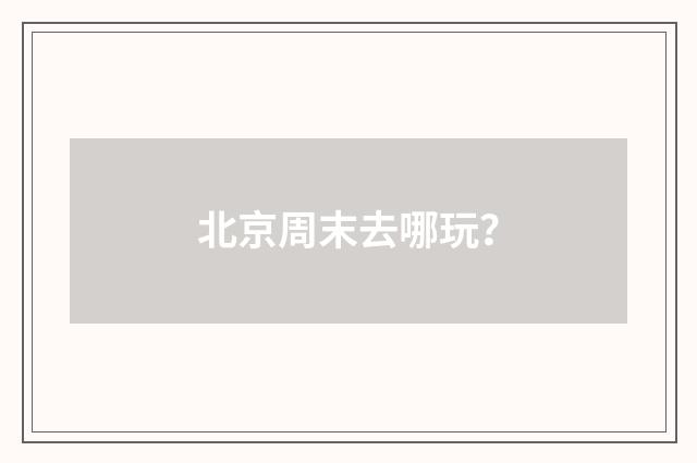 北京周末去哪玩？