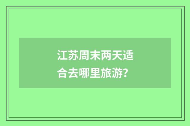 江苏周末两天适合去哪里旅游？