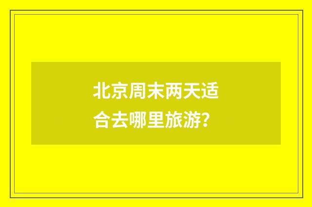 北京周末两天适合去哪里旅游？
