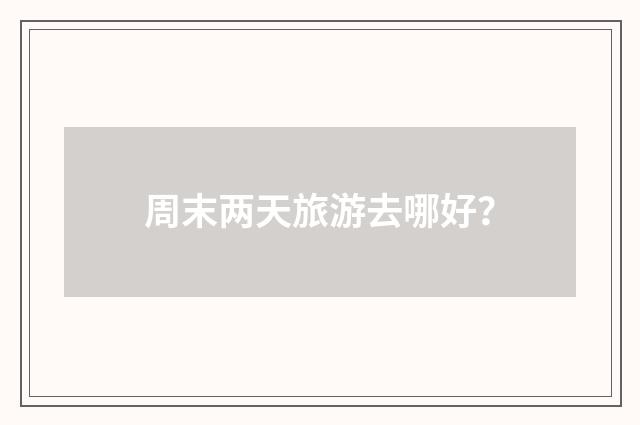 周末两天旅游去哪好？
