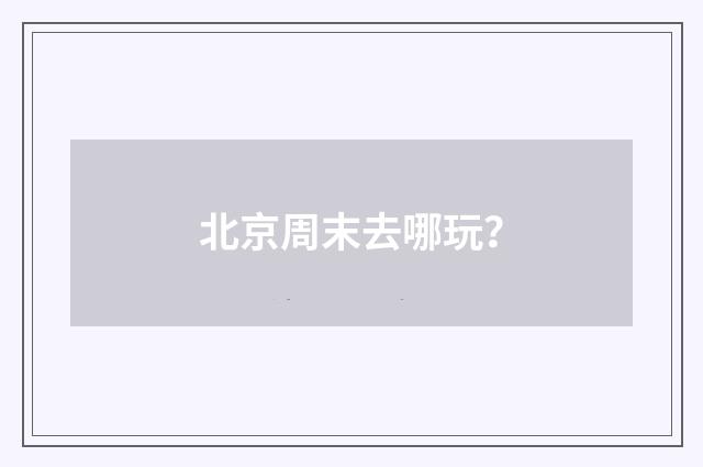 北京周末去哪玩？