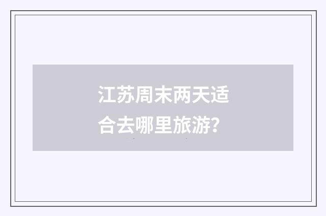 江苏周末两天适合去哪里旅游？