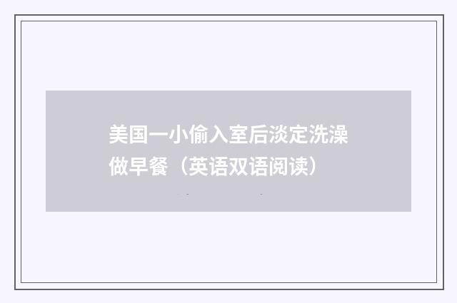 美国一小偷入室后淡定洗澡做早餐(英语双语阅读)