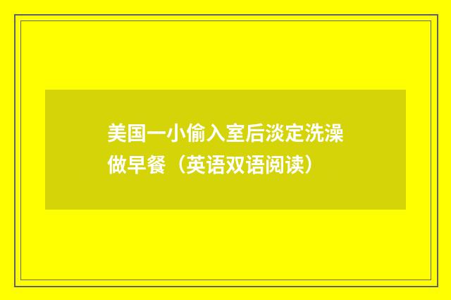 美国一小偷入室后淡定洗澡做早餐（英语双语阅读）