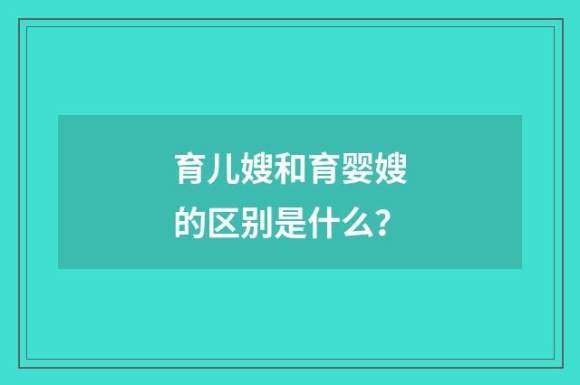 育儿嫂和育婴嫂的区别是什么？