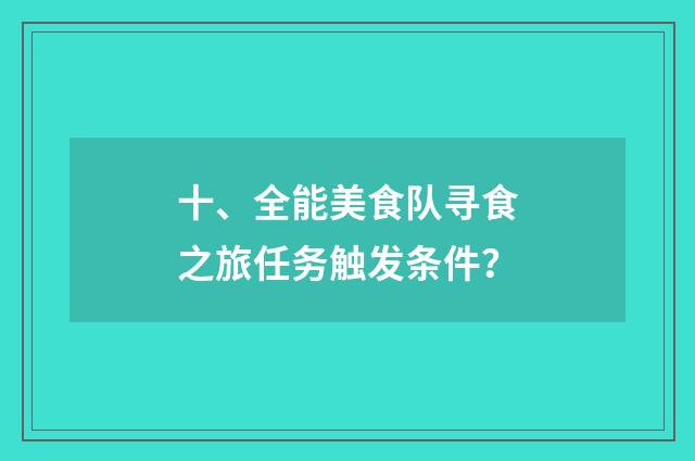 十、全能美食队寻食之旅任务触发条件？