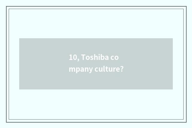 10, Toshiba company culture?