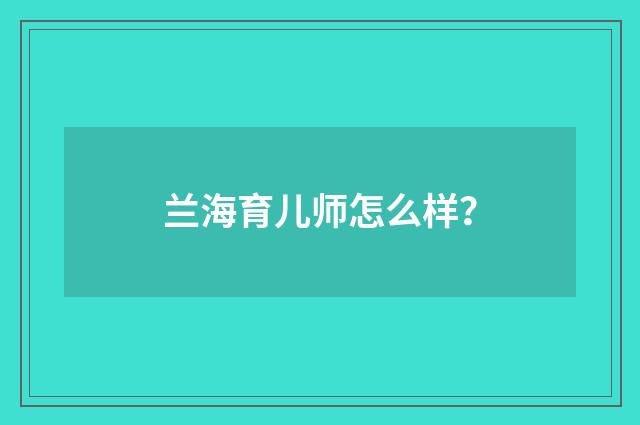 兰海育儿师怎么样？