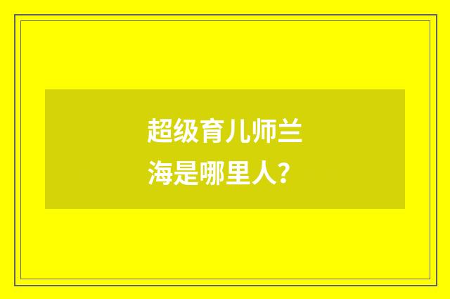 超级育儿师兰海是哪里人？