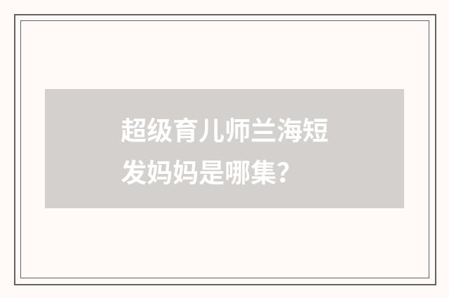 超级育儿师兰海短发妈妈是哪集？
