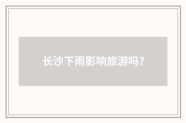 长沙下雨影响旅游吗？