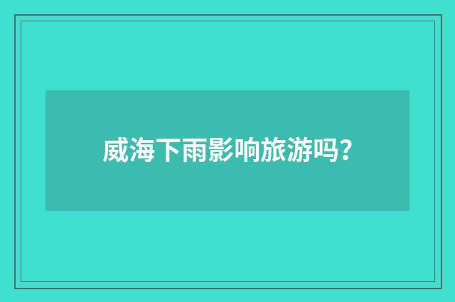 威海下雨影响旅游吗？