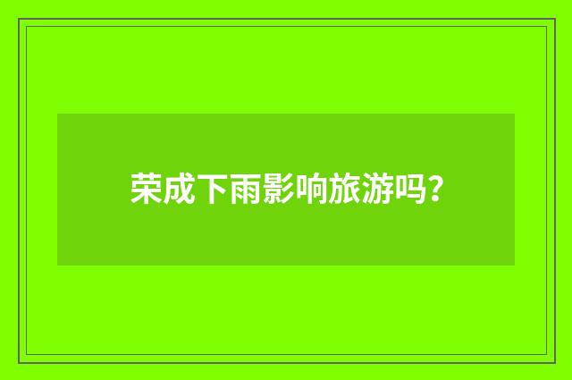 荣成下雨影响旅游吗？
