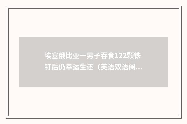 埃塞俄比亚一男子吞食122颗铁钉后仍幸运生还（英语双语阅读）