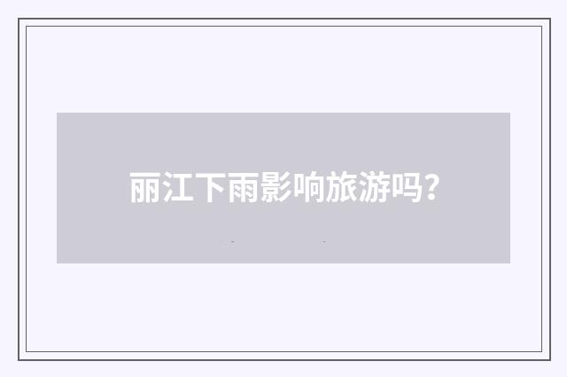 丽江下雨影响旅游吗？
