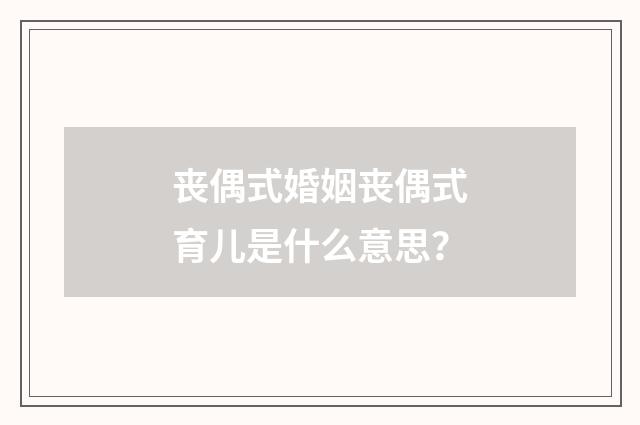 丧偶式婚姻丧偶式育儿是什么意思?