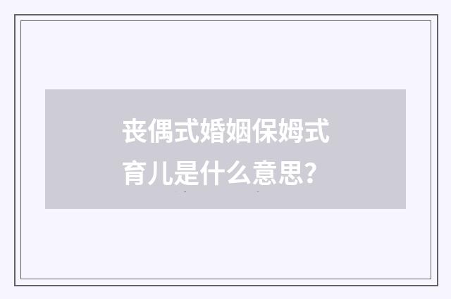 丧偶式婚姻保姆式育儿是什么意思？