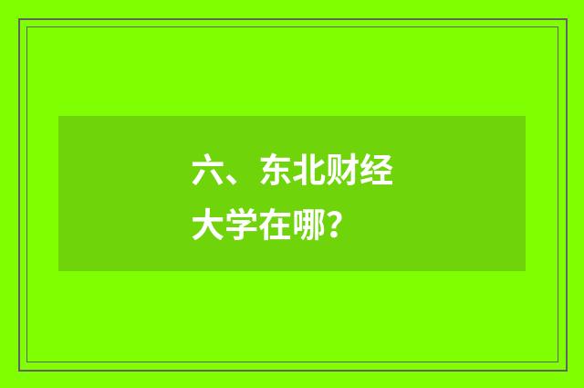 六、东北财经大学在哪？