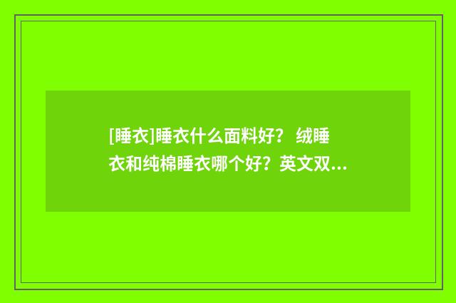 [睡衣]睡衣什么面料好？ 绒睡衣和纯棉睡衣哪个好？英文双语对照