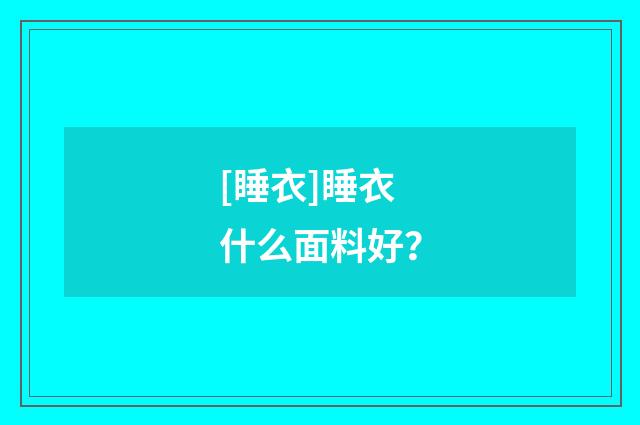 [睡衣]睡衣什么面料好？