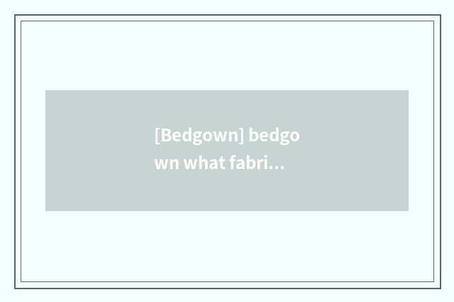 [Bedgown] bedgown what fabrics is good?