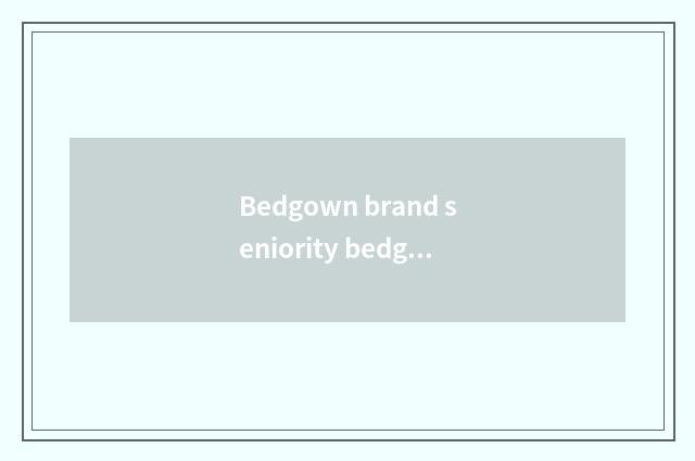Bedgown brand seniority bedgown of which brand good?