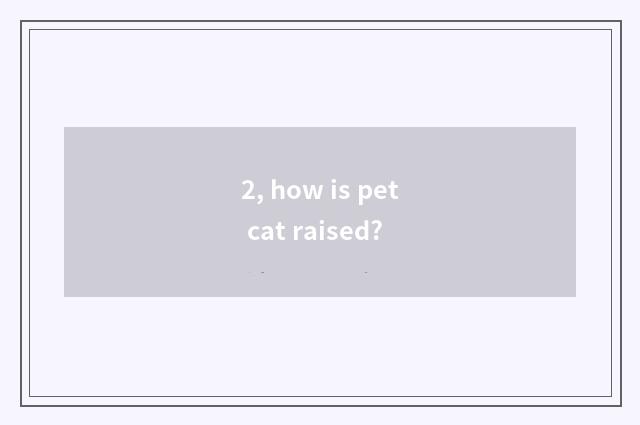 2, how is pet cat raised?