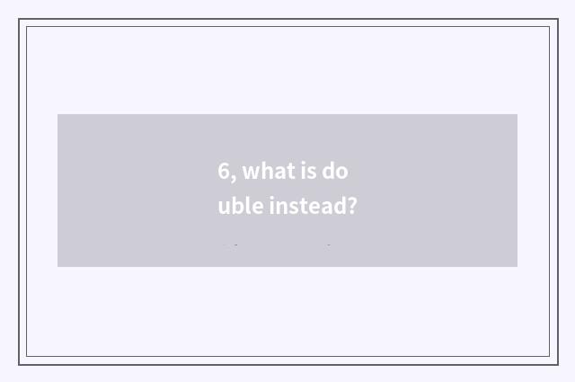 6, what is double instead?