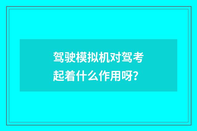 驾驶模拟机对驾考起着什么作用呀?