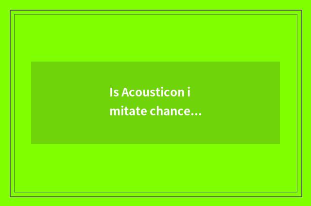 Is Acousticon imitate chance good use?