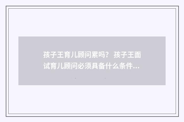 孩子王育儿顾问累吗？ 孩子王面试育儿顾问必须具备什么条件呀？英文双语对照