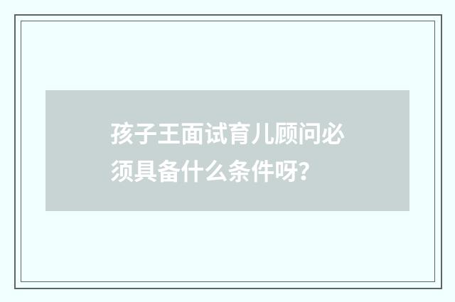 孩子王面试育儿顾问必须具备什么条件呀？