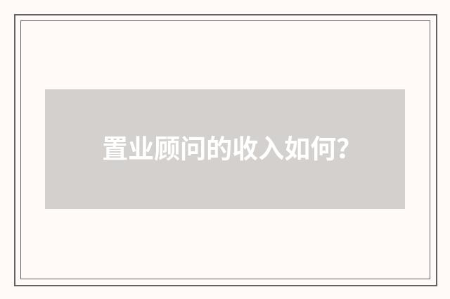 置业顾问的收入如何？