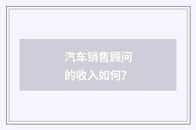 汽车销售顾问的收入如何？