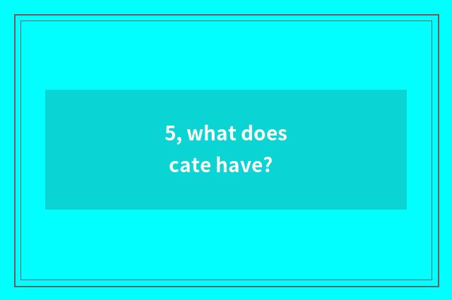5, what does cate have?