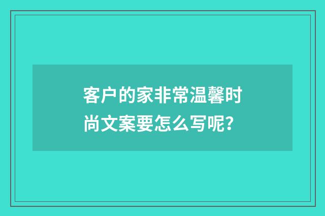 客户的家非常温馨时尚文案要怎么写呢？