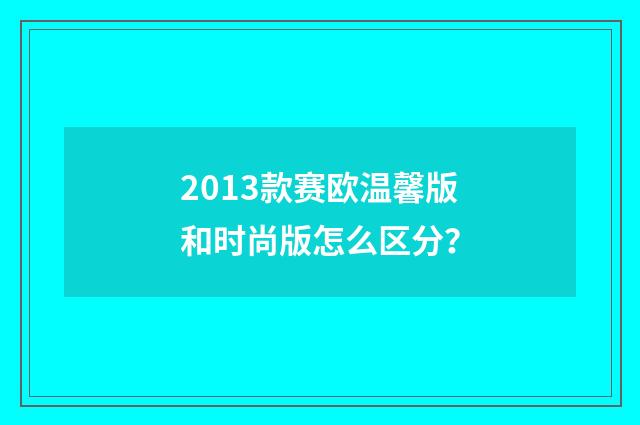 2013款赛欧温馨版和时尚版怎么区分？