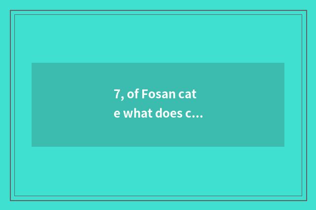 7, of Fosan cate what does cate have?