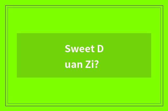 Sweet Duan Zi?