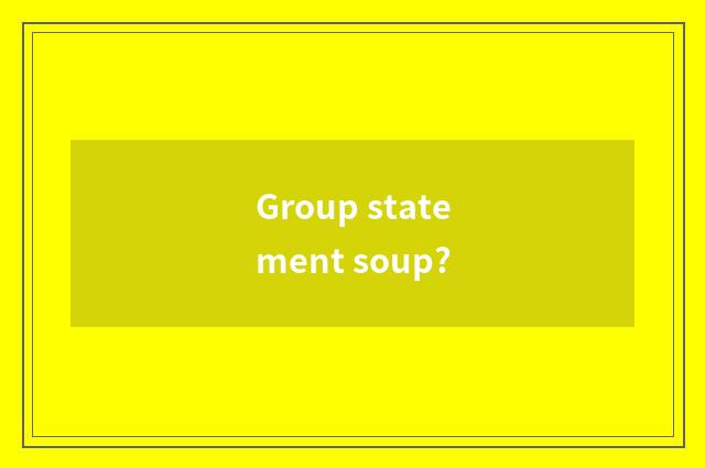 Group statement soup?