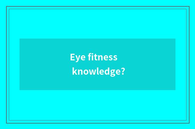 Eye fitness knowledge?