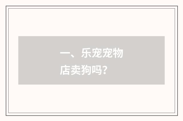 一、乐宠宠物店卖狗吗？