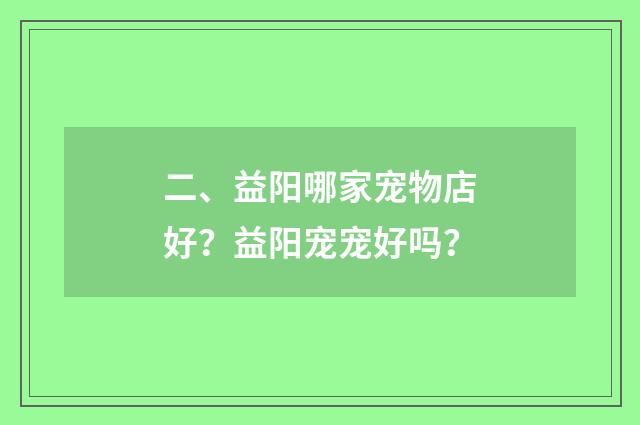 二、益阳哪家宠物店好？益阳宠宠好吗？