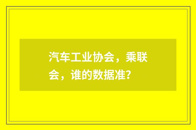 汽车工业协会，乘联会，谁的数据准？