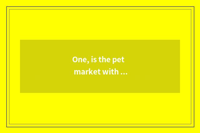 One, is the pet market with the biggest Xi'an in?
