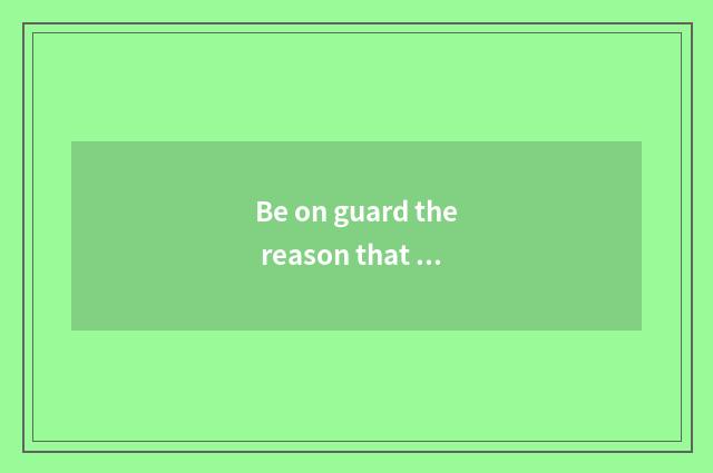 Be on guard the reason that minor visits