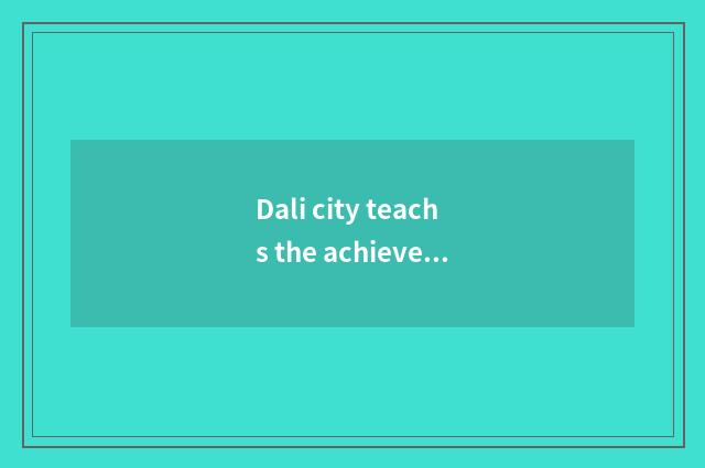 Dali city teachs the achievement of the bureau and development way