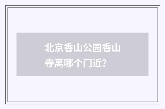 北京香山公园香山寺离哪个门近？