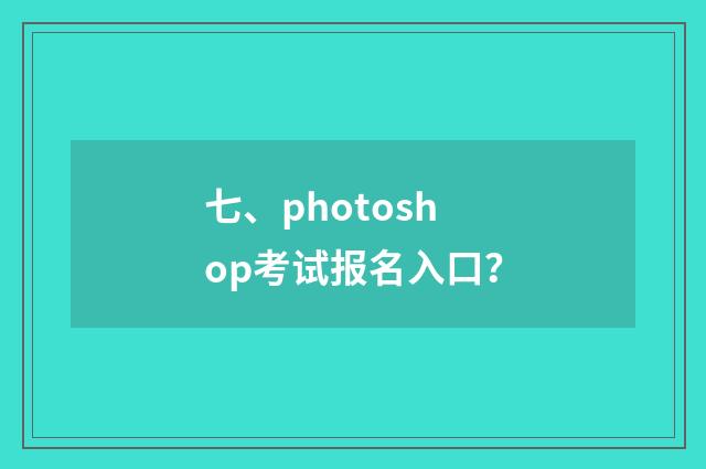 七、photoshop考试报名入口？