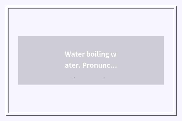 Water boiling water. Pronunciation?